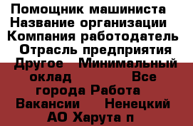 Помощник машиниста › Название организации ­ Компания-работодатель › Отрасль предприятия ­ Другое › Минимальный оклад ­ 50 000 - Все города Работа » Вакансии   . Ненецкий АО,Харута п.